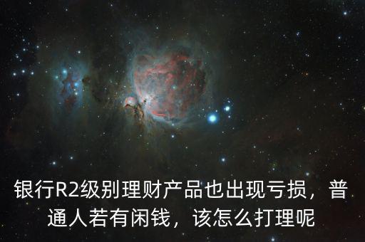 銀行R2級別理財產(chǎn)品也出現(xiàn)虧損，普通人若有閑錢，該怎么打理呢