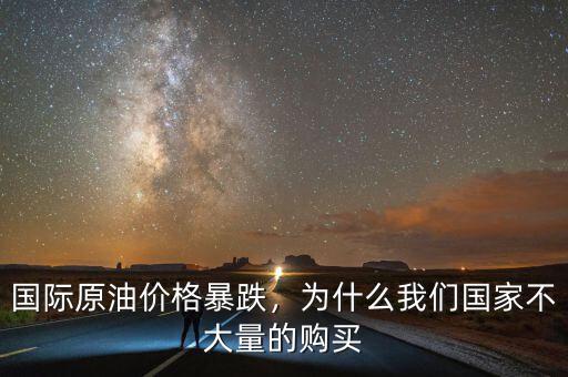 國際原油價格暴跌，為什么我們國家不大量的購買