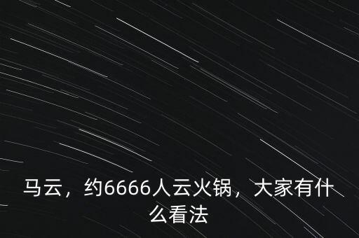 馬云，約6666人云火鍋，大家有什么看法