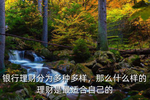 銀行理財(cái)分為多種多樣，那么什么樣的理財(cái)是最適合自己的