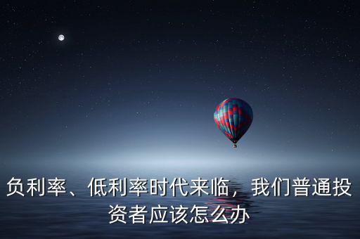 負(fù)利率、低利率時代來臨，我們普通投資者應(yīng)該怎么辦