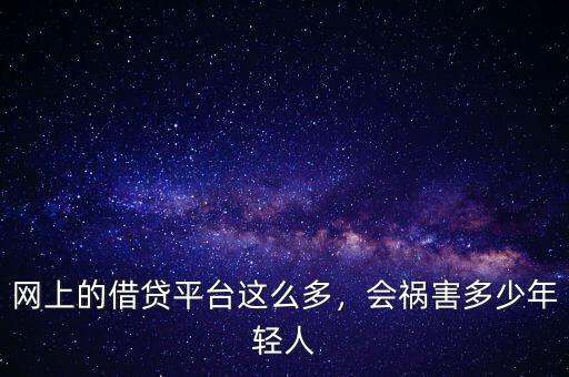 網(wǎng)上的借貸平臺(tái)這么多，會(huì)禍害多少年輕人