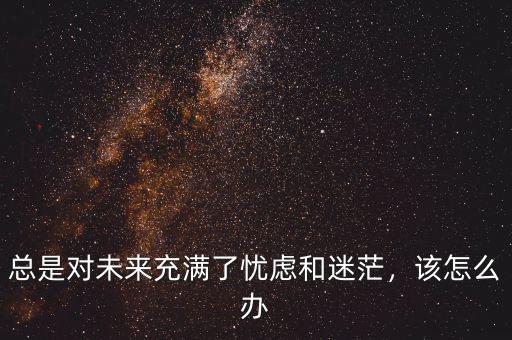 總是對未來充滿了憂慮和迷茫，該怎么辦