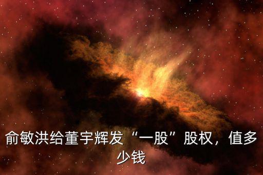 俞敏洪給董宇輝發(fā)“一股”股權(quán)，值多少錢