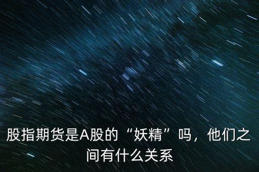 股指期貨是A股的“妖精”嗎，他們之間有什么關(guān)系
