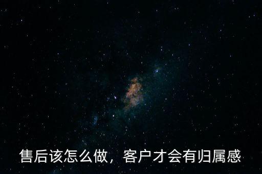 售后該怎么做，客戶才會(huì)有歸屬感