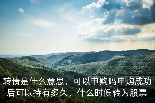 轉(zhuǎn)債是什么意思，可以申購嗎申購成功后可以持有多久，什么時候轉(zhuǎn)為股票