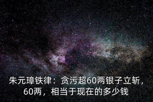 朱元璋鐵律：貪污超60兩銀子立斬，60兩，相當(dāng)于現(xiàn)在的多少錢