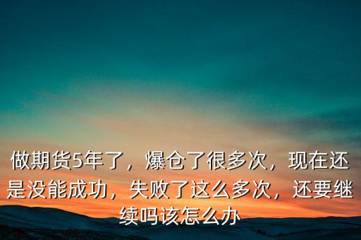 做期貨5年了，爆倉(cāng)了很多次，現(xiàn)在還是沒(méi)能成功，失敗了這么多次，還要繼續(xù)嗎該怎么辦