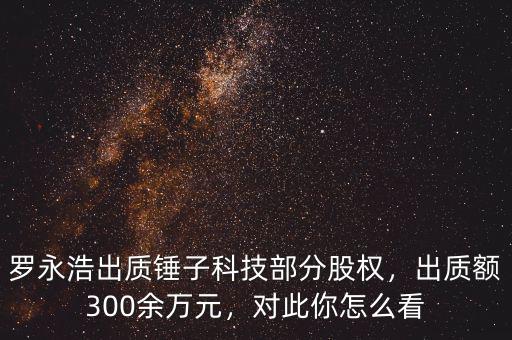 羅永浩出質(zhì)錘子科技部分股權(quán)，出質(zhì)額300余萬元，對此你怎么看