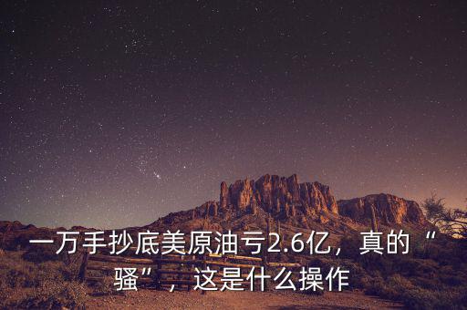 一萬手抄底美原油虧2.6億，真的“騷”，這是什么操作