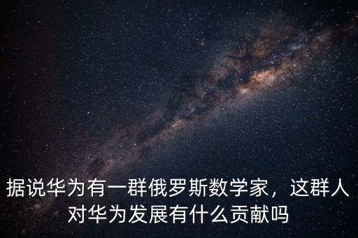 據(jù)說華為有一群俄羅斯數(shù)學家，這群人對華為發(fā)展有什么貢獻嗎