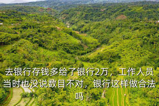 去銀行存錢多給了銀行2萬(wàn)，工作人員當(dāng)時(shí)也沒(méi)說(shuō)數(shù)目不對(duì)，銀行這樣做合法嗎