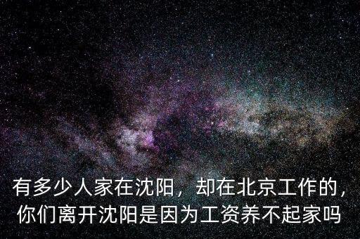 有多少人家在沈陽，卻在北京工作的，你們離開沈陽是因?yàn)楣べY養(yǎng)不起家嗎