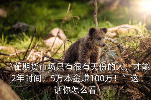 “在期貨市場只有很有天份的人，才能2年時間，5萬本金賺100萬！”這話你怎么看