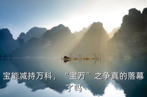 寶能減持萬科，“寶萬”之爭真的落幕了嗎