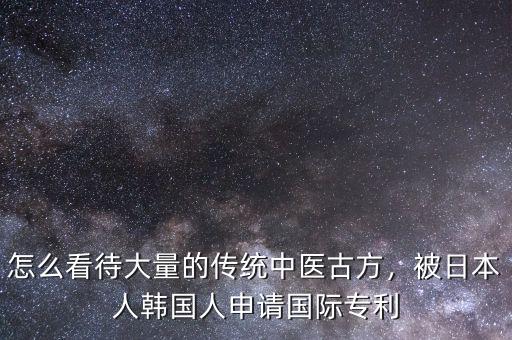怎么看待大量的傳統(tǒng)中醫(yī)古方，被日本人韓國(guó)人申請(qǐng)國(guó)際專利