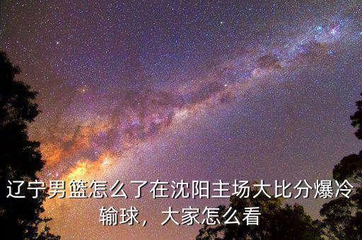 遼寧男籃怎么了在沈陽主場(chǎng)大比分爆冷輸球，大家怎么看