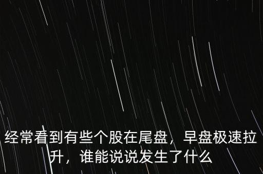 經(jīng)?？吹接行﹤€(gè)股在尾盤(pán)，早盤(pán)極速拉升，誰(shuí)能說(shuō)說(shuō)發(fā)生了什么