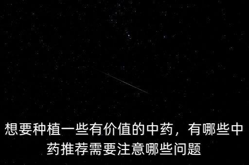 想要種植一些有價值的中藥，有哪些中藥推薦需要注意哪些問題