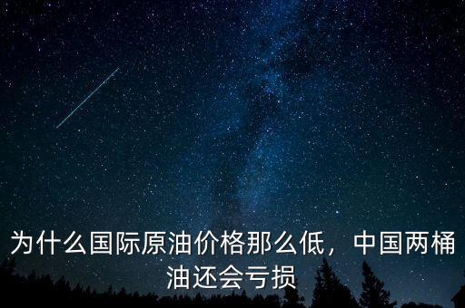 為什么國際原油價(jià)格那么低，中國兩桶油還會虧損