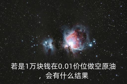 若是1萬塊錢在0.01價位做空原油，會有什么結(jié)果