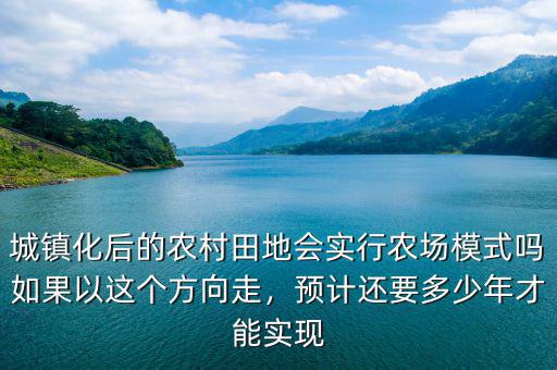 城鎮(zhèn)化后的農(nóng)村田地會(huì)實(shí)行農(nóng)場模式嗎如果以這個(gè)方向走，預(yù)計(jì)還要多少年才能實(shí)現(xiàn)