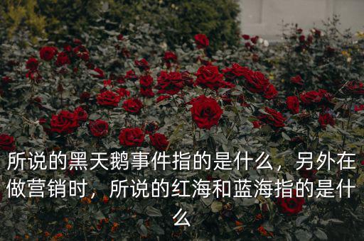 所說的黑天鵝事件指的是什么，另外在做營銷時，所說的紅海和藍海指的是什么