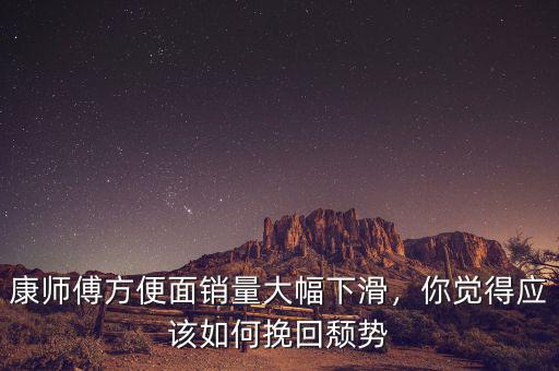 康師傅方便面銷(xiāo)量大幅下滑，你覺(jué)得應(yīng)該如何挽回頹勢(shì)