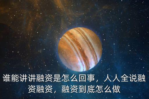 誰能講講融資是怎么回事，人人全說融資融資，融資到底怎么做