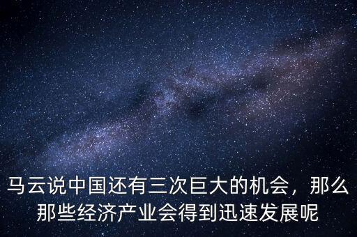 馬云說中國還有三次巨大的機(jī)會(huì)，那么那些經(jīng)濟(jì)產(chǎn)業(yè)會(huì)得到迅速發(fā)展呢