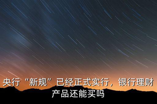 央行“新規(guī)”已經(jīng)正式實(shí)行，銀行理財(cái)產(chǎn)品還能買嗎