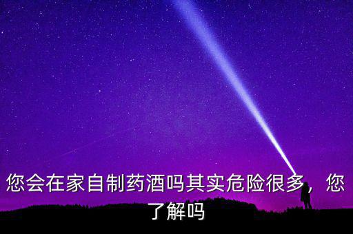 您會在家自制藥酒嗎其實危險很多，您了解嗎