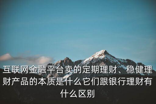 互聯(lián)網(wǎng)金融平臺賣的定期理財、穩(wěn)健理財產品的本質是什么它們跟銀行理財有什么區(qū)別