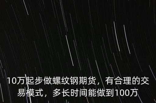 10萬起步做螺紋鋼期貨，有合理的交易模式，多長時間能做到100萬