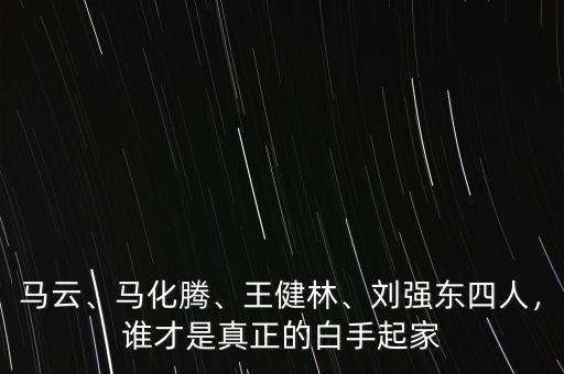 馬云、馬化騰、王健林、劉強(qiáng)東四人，誰才是真正的白手起家