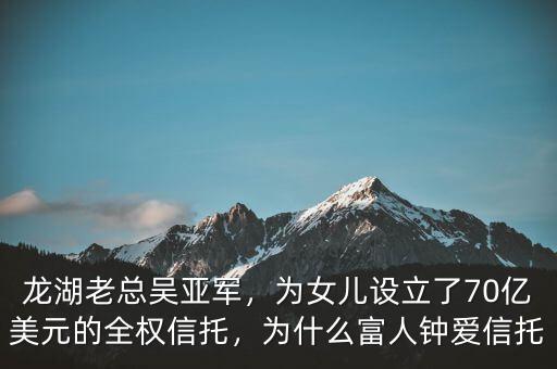 龍湖老總吳亞軍，為女兒設立了70億美元的全權信托，為什么富人鐘愛信托