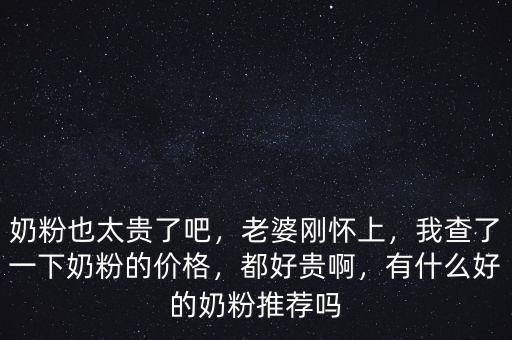 奶粉也太貴了吧，老婆剛懷上，我查了一下奶粉的價(jià)格，都好貴啊，有什么好的奶粉推薦嗎