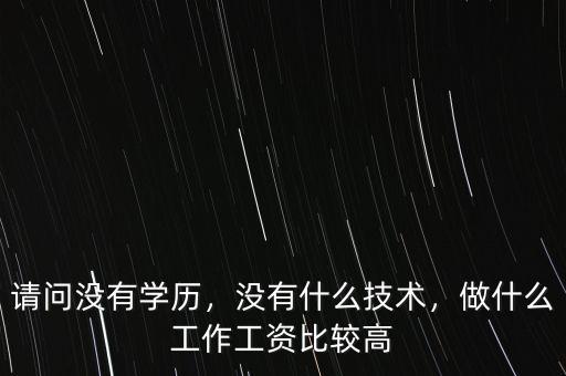 請問沒有學(xué)歷，沒有什么技術(shù)，做什么工作工資比較高