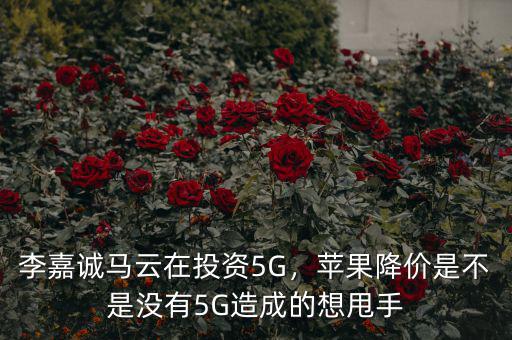 李嘉誠馬云在投資5G，蘋果降價(jià)是不是沒有5G造成的想甩手