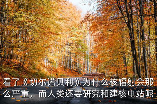 看了《切爾諾貝利》為什么核輻射會那么嚴重，而人類還要研究和建核電站呢