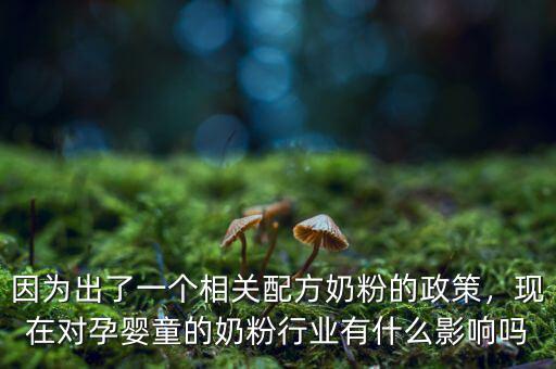 因?yàn)槌隽艘粋€(gè)相關(guān)配方奶粉的政策，現(xiàn)在對(duì)孕嬰童的奶粉行業(yè)有什么影響嗎