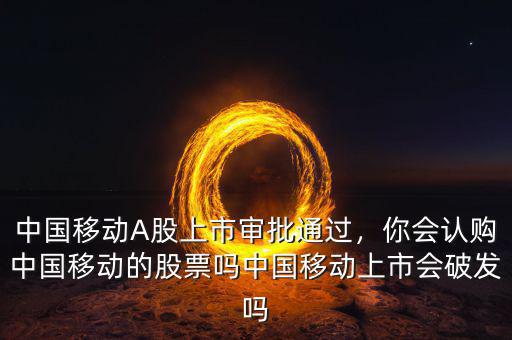 中國移動A股上市審批通過，你會認購中國移動的股票嗎中國移動上市會破發(fā)嗎