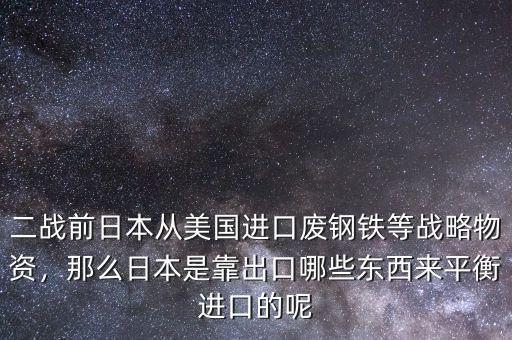 二戰(zhàn)前日本從美國進口廢鋼鐵等戰(zhàn)略物資，那么日本是靠出口哪些東西來平衡進口的呢
