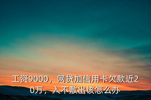 工資9000，網(wǎng)貸加信用卡欠款近20萬，入不敷出該怎么辦