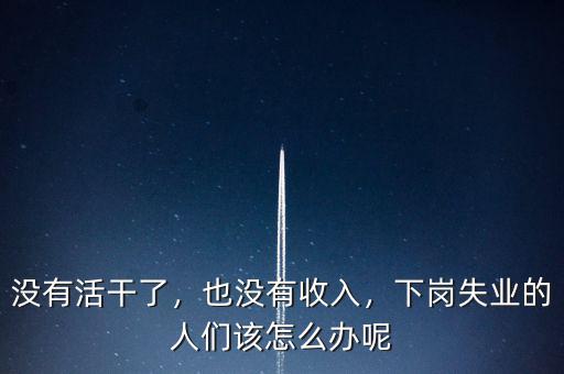 沒有活干了，也沒有收入，下崗失業(yè)的人們?cè)撛趺崔k呢