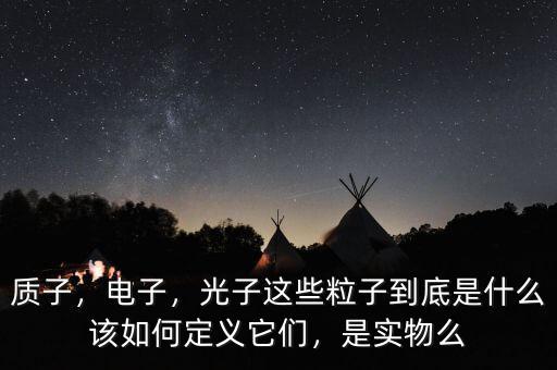 質(zhì)子，電子，光子這些粒子到底是什么該如何定義它們，是實(shí)物么