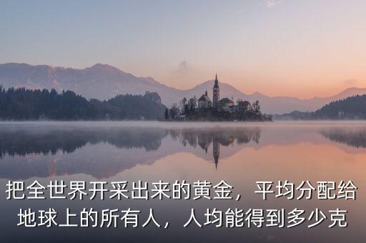 把全世界開采出來的黃金，平均分配給地球上的所有人，人均能得到多少克