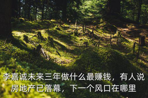 李嘉誠未來三年做什么最賺錢，有人說房地產(chǎn)已落幕，下一個(gè)風(fēng)口在哪里
