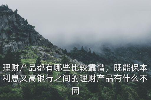 理財產(chǎn)品都有哪些比較靠譜，既能保本利息又高銀行之間的理財產(chǎn)品有什么不同